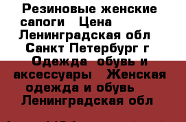 Резиновые женские сапоги › Цена ­ 1 100 - Ленинградская обл., Санкт-Петербург г. Одежда, обувь и аксессуары » Женская одежда и обувь   . Ленинградская обл.